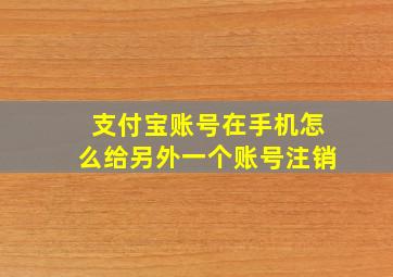 支付宝账号在手机怎么给另外一个账号注销