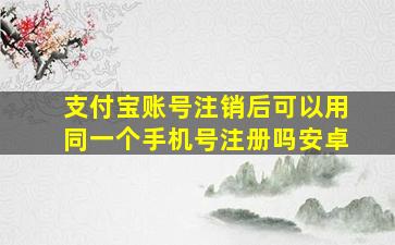 支付宝账号注销后可以用同一个手机号注册吗安卓