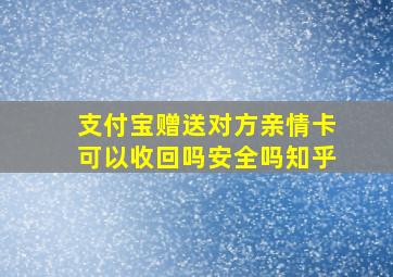 支付宝赠送对方亲情卡可以收回吗安全吗知乎