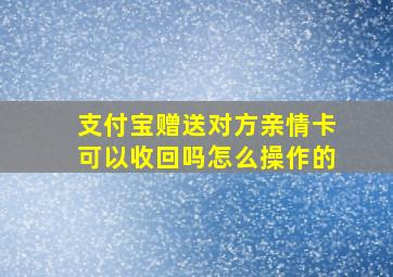 支付宝赠送对方亲情卡可以收回吗怎么操作的