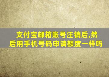 支付宝邮箱账号注销后,然后用手机号码申请额度一样吗