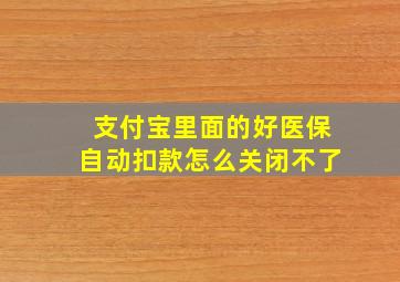 支付宝里面的好医保自动扣款怎么关闭不了