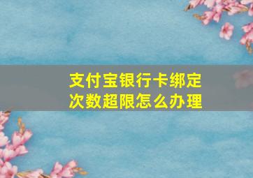 支付宝银行卡绑定次数超限怎么办理