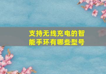 支持无线充电的智能手环有哪些型号