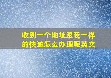 收到一个地址跟我一样的快递怎么办理呢英文