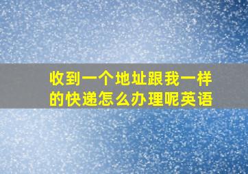 收到一个地址跟我一样的快递怎么办理呢英语