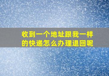 收到一个地址跟我一样的快递怎么办理退回呢