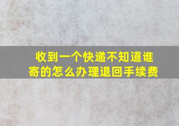 收到一个快递不知道谁寄的怎么办理退回手续费