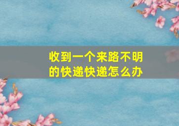 收到一个来路不明的快递快递怎么办