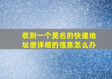 收到一个莫名的快递地址很详细的信息怎么办