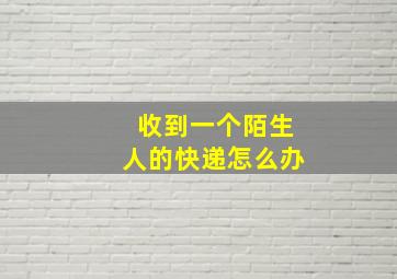 收到一个陌生人的快递怎么办