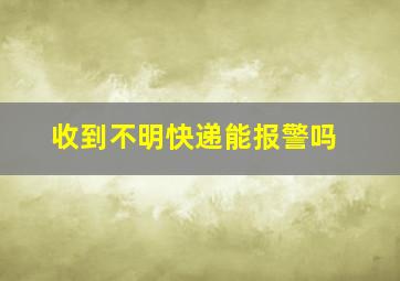 收到不明快递能报警吗