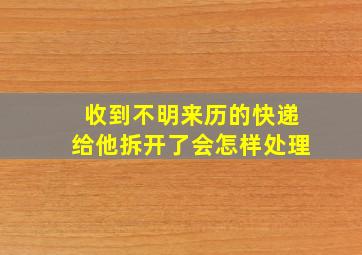 收到不明来历的快递给他拆开了会怎样处理