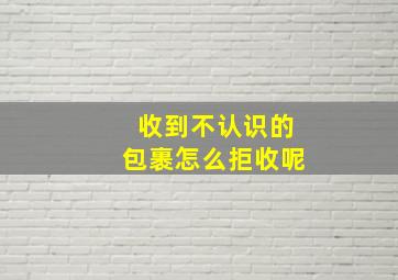 收到不认识的包裹怎么拒收呢