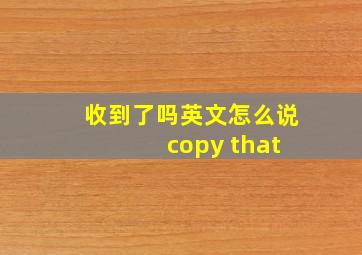 收到了吗英文怎么说 copy that