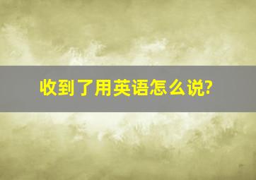 收到了用英语怎么说?