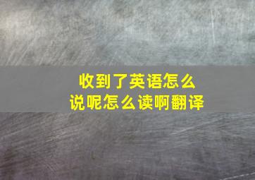 收到了英语怎么说呢怎么读啊翻译