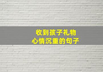 收到孩子礼物心情沉重的句子