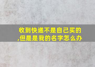 收到快递不是自己买的,但是是我的名字怎么办