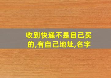 收到快递不是自己买的,有自己地址,名字