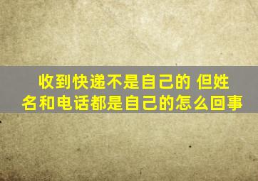 收到快递不是自己的 但姓名和电话都是自己的怎么回事