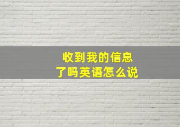 收到我的信息了吗英语怎么说