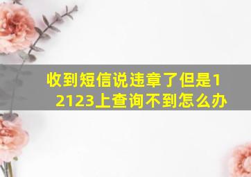 收到短信说违章了但是12123上查询不到怎么办