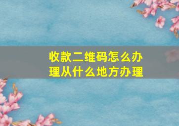 收款二维码怎么办理从什么地方办理