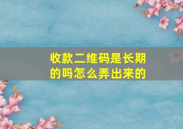 收款二维码是长期的吗怎么弄出来的