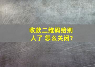 收款二维码给别人了 怎么关闭?