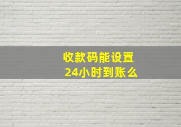 收款码能设置24小时到账么