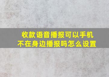 收款语音播报可以手机不在身边播报吗怎么设置