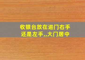 收银台放在进门右手还是左手,,大门居中