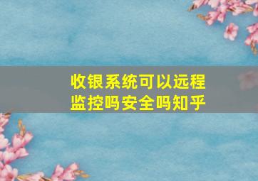 收银系统可以远程监控吗安全吗知乎