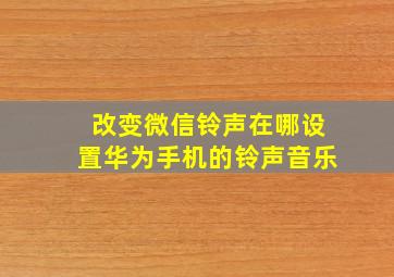 改变微信铃声在哪设置华为手机的铃声音乐