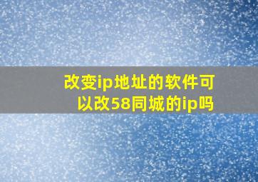 改变ip地址的软件可以改58同城的ip吗