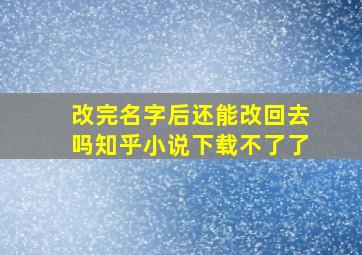 改完名字后还能改回去吗知乎小说下载不了了