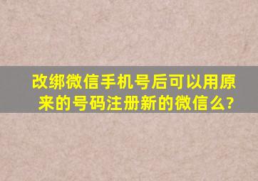 改绑微信手机号后可以用原来的号码注册新的微信么?