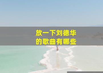 放一下刘德华的歌曲有哪些