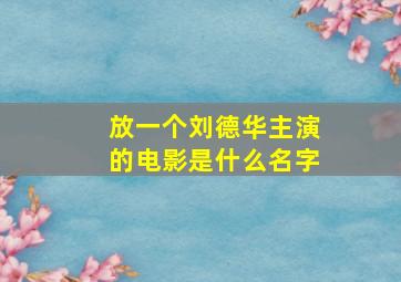 放一个刘德华主演的电影是什么名字