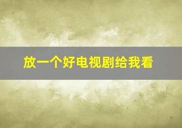 放一个好电视剧给我看