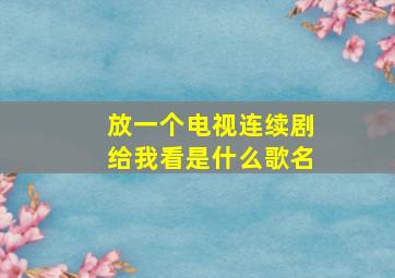 放一个电视连续剧给我看是什么歌名