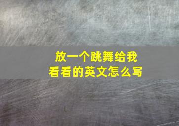 放一个跳舞给我看看的英文怎么写