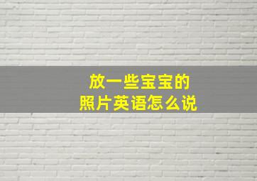 放一些宝宝的照片英语怎么说