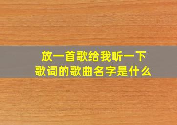 放一首歌给我听一下歌词的歌曲名字是什么