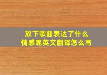 放下歌曲表达了什么情感呢英文翻译怎么写