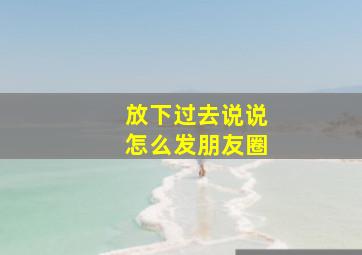 放下过去说说怎么发朋友圈