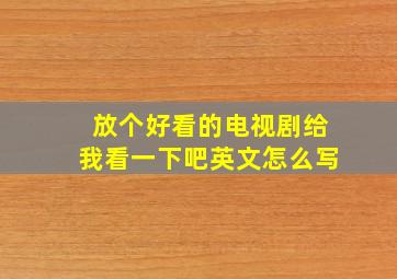 放个好看的电视剧给我看一下吧英文怎么写