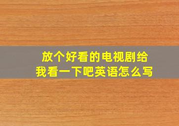 放个好看的电视剧给我看一下吧英语怎么写