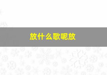 放什么歌呢放